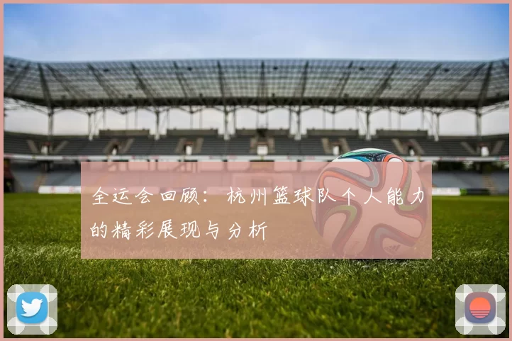 全运会回顾：杭州篮球队个人能力的精彩展现与分析