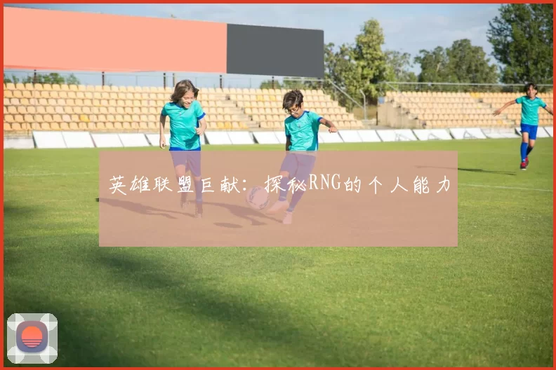 英雄联盟巨献：探秘RNG的个人能力