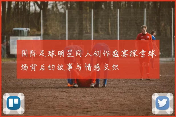 国际足球明星同人创作盛宴探索球场背后的故事与情感交织