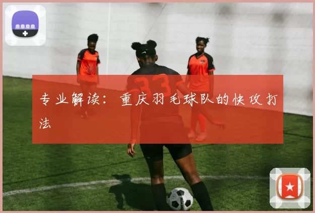 专业解读：重庆羽毛球队的快攻打法