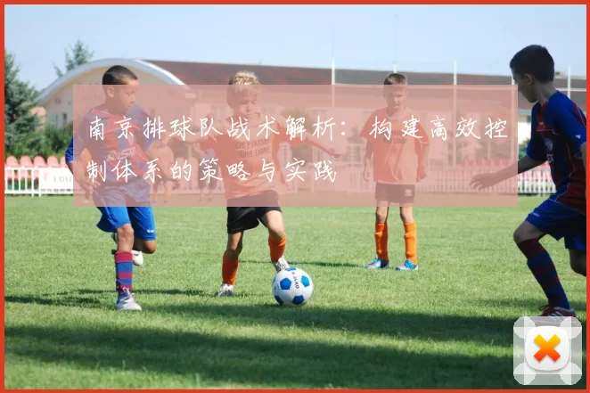 南京排球队战术解析：构建高效控制体系的策略与实践