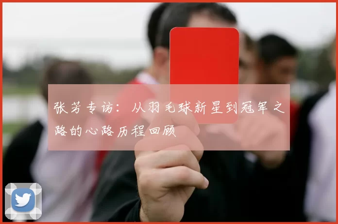 张芳专访：从羽毛球新星到冠军之路的心路历程回顾