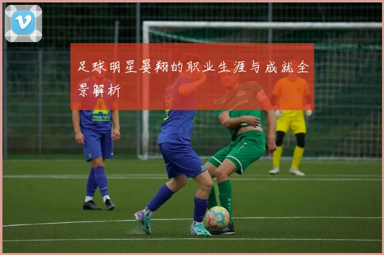 足球明星晏翔的职业生涯与成就全景解析
