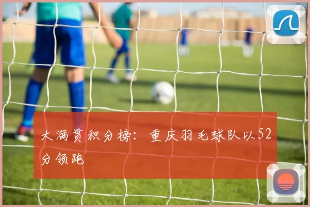大满贯积分榜：重庆羽毛球队以52分领跑