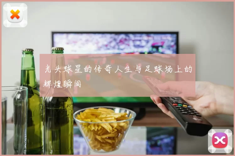 光头球星的传奇人生与足球场上的辉煌瞬间